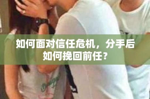 如何面对信任危机，分手后如何挽回前任？