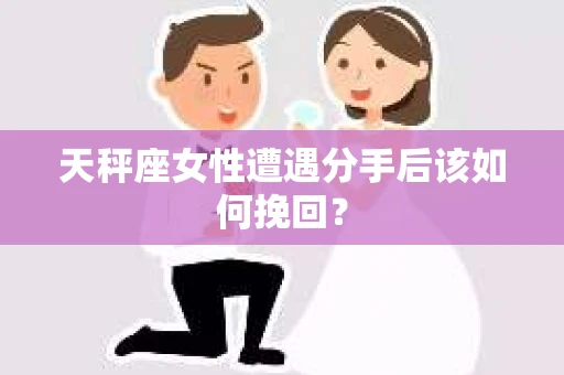 天秤座女性遭遇分手后该如何挽回? 天秤座女性遭遇分手后该如何挽回?