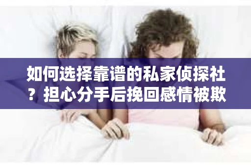 如何选择靠谱的私家侦探社？担心分手后挽回感情被欺骗怎么办？