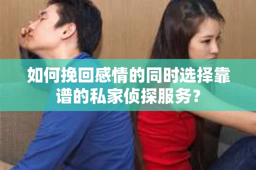 如何挽回感情的同时选择靠谱的私家侦探服务？