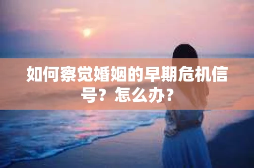 如何察觉婚姻的早期危机信号？怎么办？