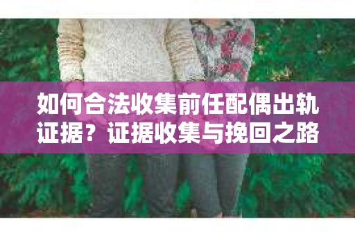 如何合法收集前任配偶出轨证据？证据收集与挽回之路怎么办？