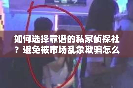 如何选择靠谱的私家侦探社？避免被市场乱象欺骗怎么办？