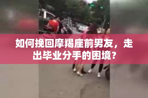 如何挽回摩羯座前男友，走出毕业分手的困境？