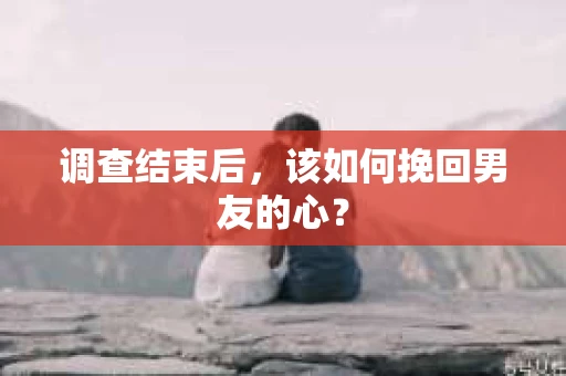 调查结束后，该如何挽回男友的心？