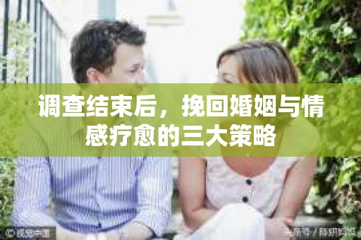 调查结束后，挽回婚姻与情感疗愈的三大策略