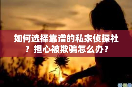 如何选择靠谱的私家侦探社?担心被欺骗怎么办? 如何选择靠谱的私家侦探社?担心被欺骗怎么办?