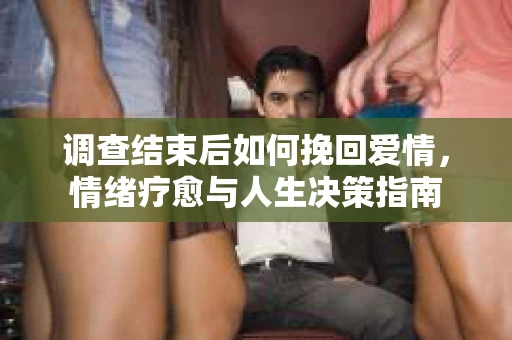 调查结束后如何挽回爱情，情绪疗愈与人生决策指南