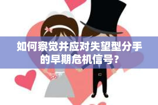 如何察觉并应对失望型分手的早期危机信号？