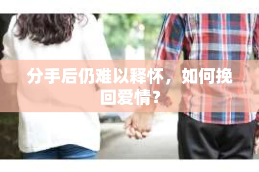 分手后仍难以释怀，如何挽回爱情？