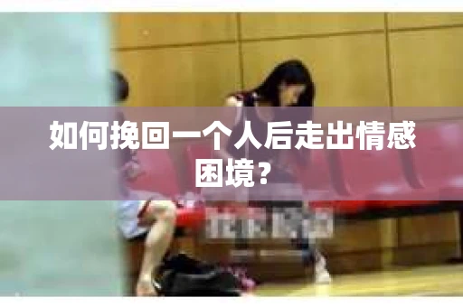 如何挽回一个人后走出情感困境？