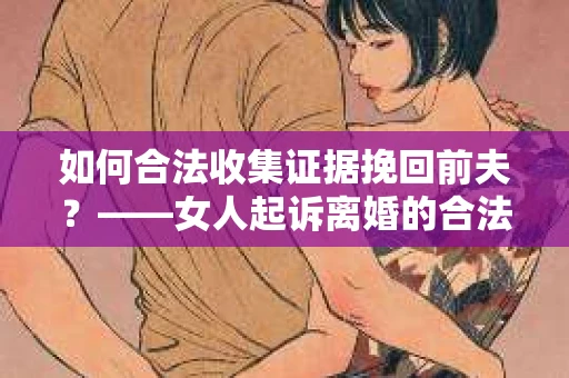 如何合法收集证据挽回前夫？——女人起诉离婚的合法取证策略