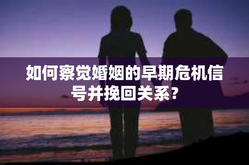 如何察觉婚姻的早期危机信号并挽回关系？