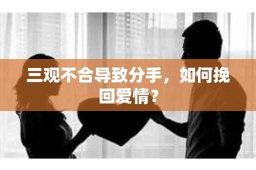 三观不合导致分手,如何挽回爱情? 三观不合导致分手,如何挽回爱情?