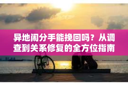 异地闹分手能挽回吗？从调查到关系修复的全方位指南