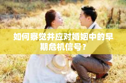 如何察觉并应对婚姻中的早期危机信号？