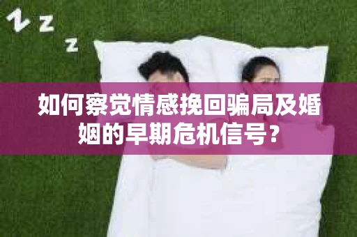 如何察觉情感挽回骗局及婚姻的早期危机信号？