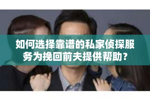如何选择靠谱的私家侦探服务为挽回前夫提供帮助？