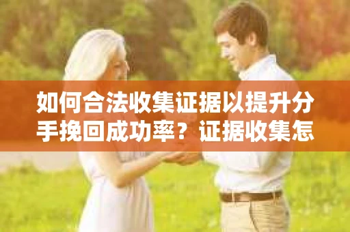 如何合法收集证据以提升分手挽回成功率？证据收集怎么办？