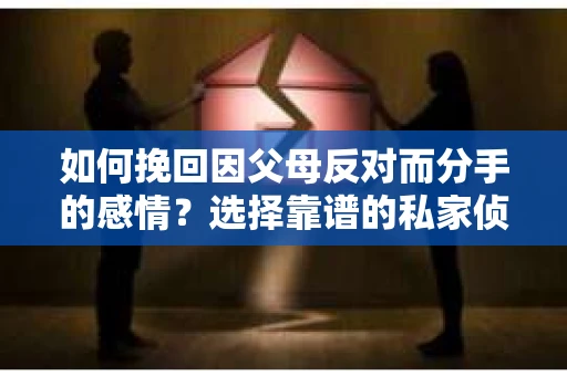 如何挽回因父母反对而分手的感情？选择靠谱的私家侦探社怎么办？