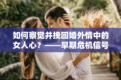 如何察觉并挽回婚外情中的女人心？——早期危机信号与干预策略