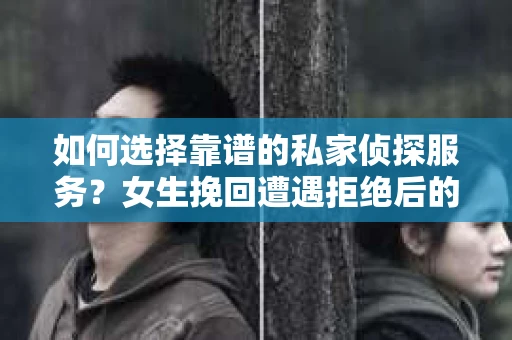 如何选择靠谱的私家侦探服务？女生挽回遭遇拒绝后的调查怎么办？
