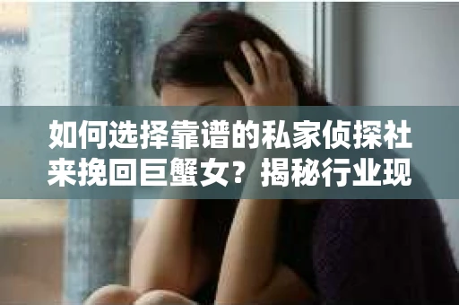 如何选择靠谱的私家侦探社来挽回巨蟹女？揭秘行业现状与陷阱，让你轻松避坑