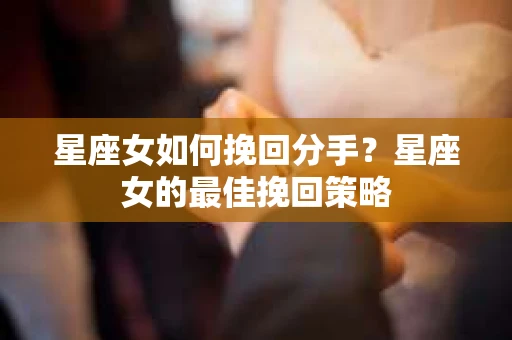 星座女如何挽回分手？星座女的最佳挽回策略