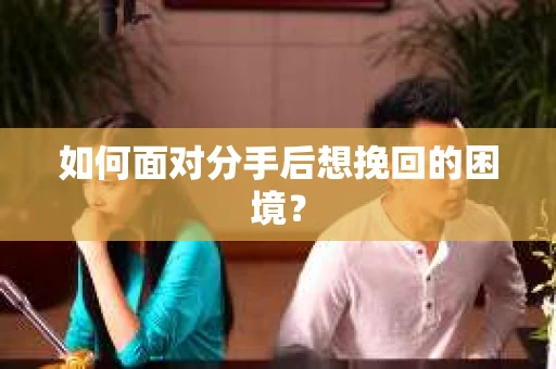 如何面对分手后想挽回的困境？