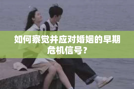 如何察觉并应对婚姻的早期危机信号？