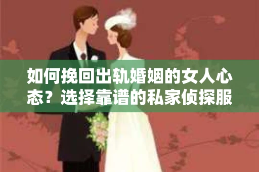 如何挽回出轨婚姻的女人心态？选择靠谱的私家侦探服务指南