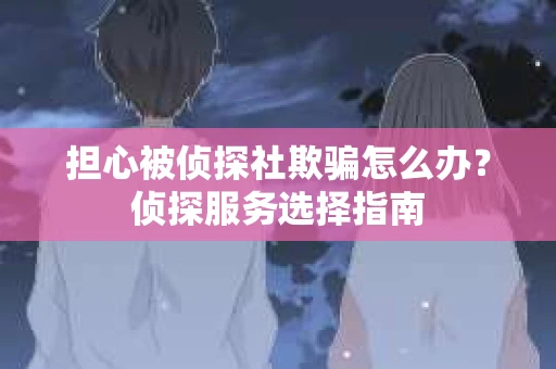 担心被侦探社欺骗怎么办？侦探服务选择指南