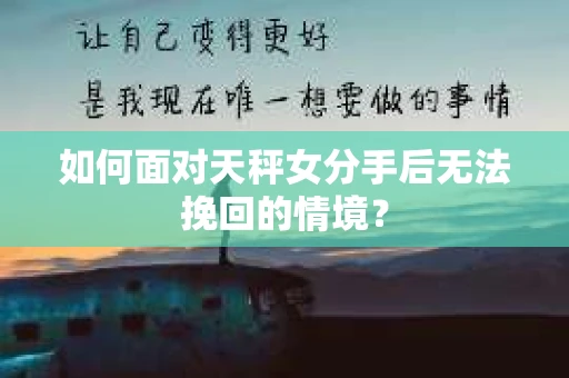 如何面对天秤女分手后无法挽回的情境？