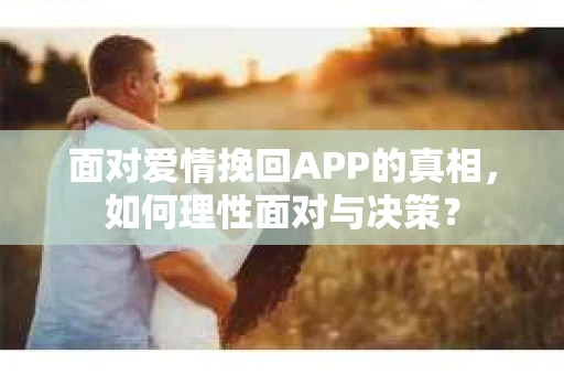 面对爱情挽回APP的真相,如何理性面对与决策? 面对爱情挽回APP的真相,如何理性面对与决策?