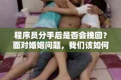 程序员分手后是否会挽回？面对婚姻问题，我们该如何应对？