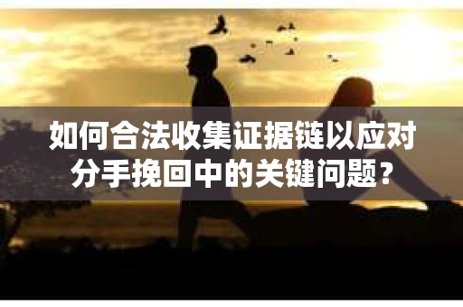 如何合法收集证据链以应对分手挽回中的关键问题？