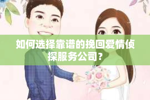 如何选择靠谱的挽回爱情侦探服务公司？