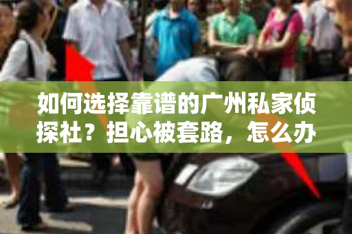 如何选择靠谱的广州私家侦探社？担心被套路，怎么办？