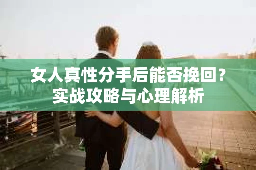 女人真性分手后能否挽回？实战攻略与心理解析