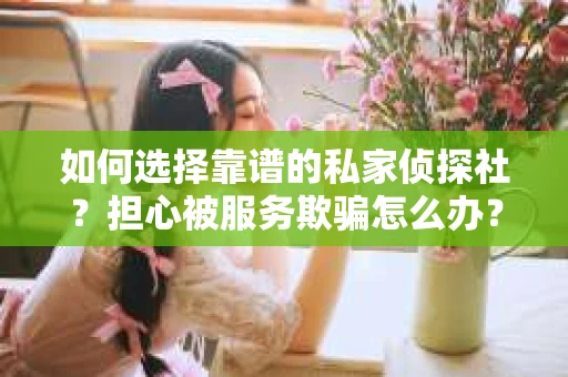 如何选择靠谱的私家侦探社？担心被服务欺骗怎么办？