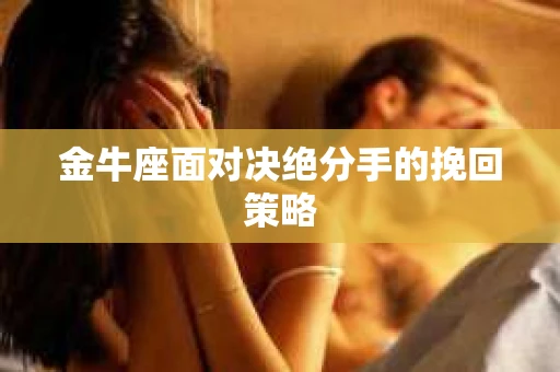 金牛座面对决绝分手的挽回策略 金牛座面对决绝分手的挽回策略