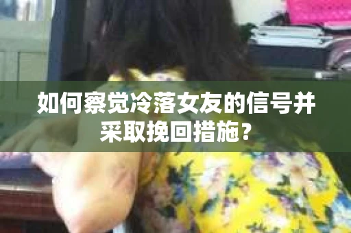 如何察觉冷落女友的信号并采取挽回措施？