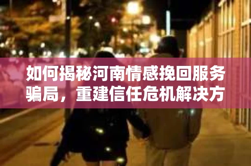 如何揭秘河南情感挽回服务骗局，重建信任危机解决方案？
