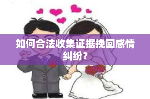 如何合法收集证据挽回感情纠纷？