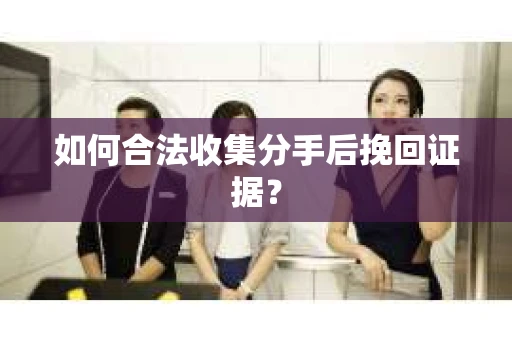如何合法收集分手后挽回证据？
