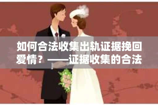 如何合法收集出轨证据挽回爱情？——证据收集的合法性与有效性解析