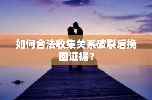 如何合法收集关系破裂后挽回证据？