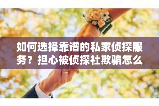 如何选择靠谱的私家侦探服务？担心被侦探社欺骗怎么办？