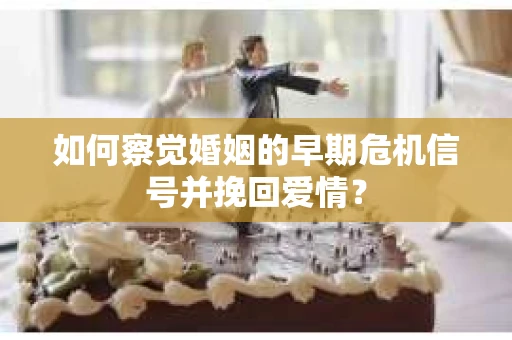 如何察觉婚姻的早期危机信号并挽回爱情？