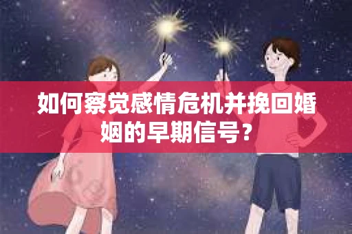 如何察觉感情危机并挽回婚姻的早期信号？